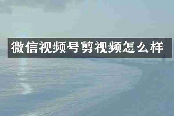 微信视频号剪视频怎么样