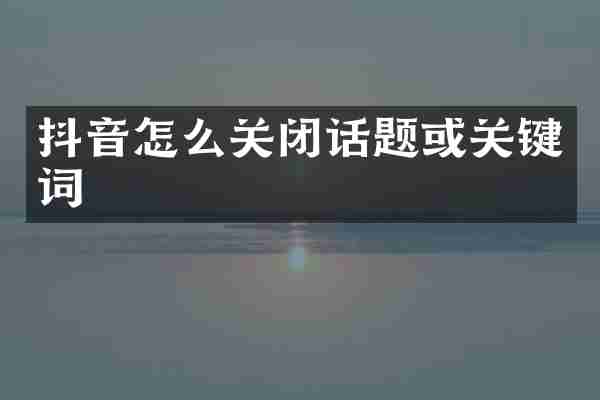 抖音怎么关闭话题或关键词