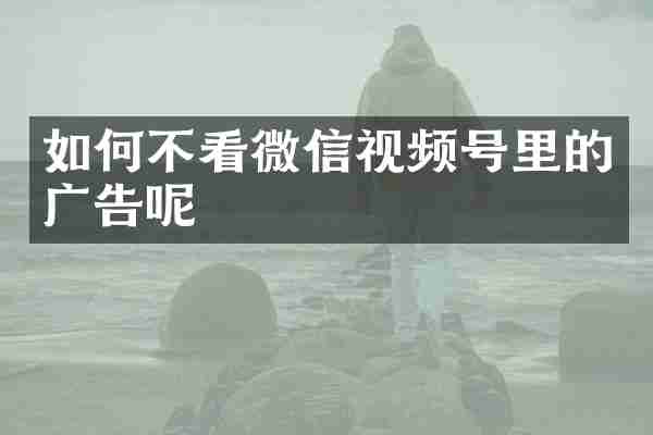 如何不看微信视频号里的广告呢