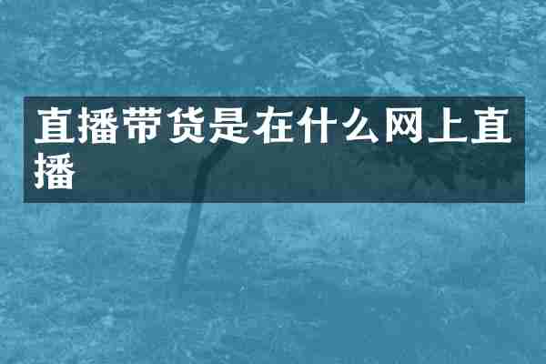 直播带货是在什么网上直播