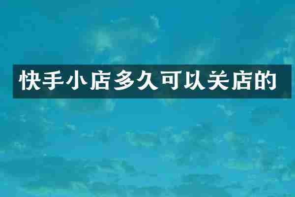 快手小店多久可以关店的