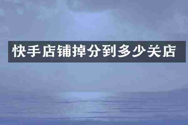 快手店铺掉分到多少关店