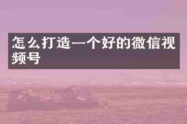怎么打造一个好的微信视频号