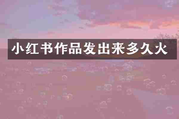 小红书作品发出来多久火
