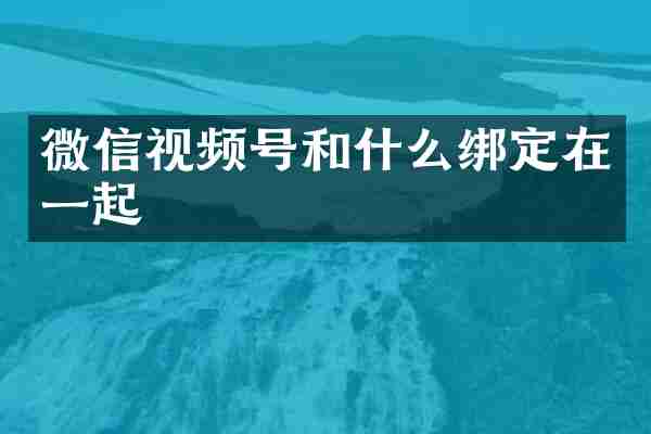 微信视频号和什么绑定在一起