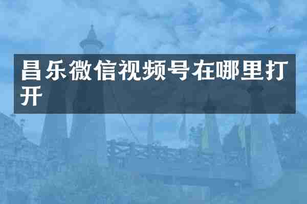 昌乐微信视频号在哪里打开