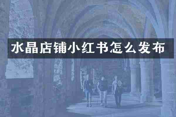 水晶店铺小红书怎么发布