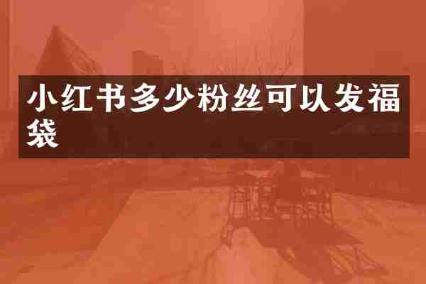 小红书多少粉丝可以发福袋