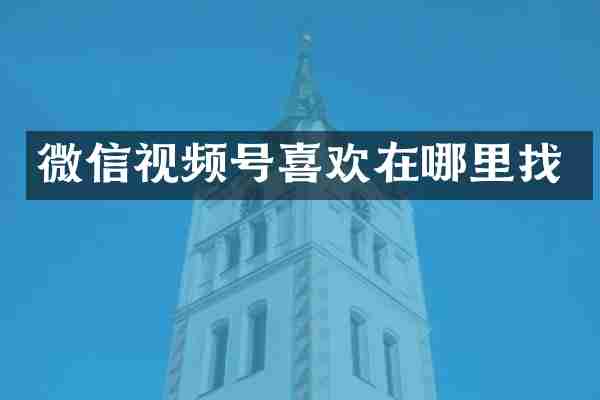 微信视频号喜欢在哪里找