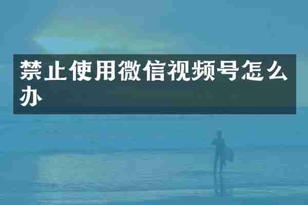 禁止使用微信视频号怎么办