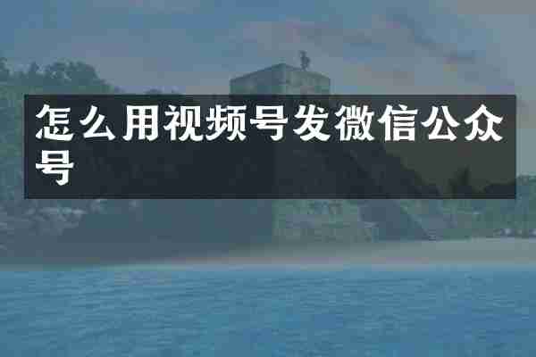 怎么用视频号发微信公众号
