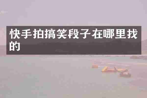 快手拍搞笑段子在哪里找的