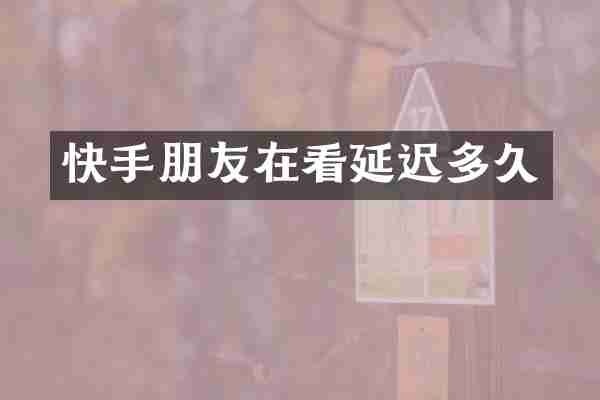 快手朋友在看延迟多久