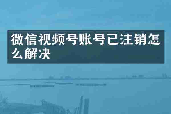 微信视频号账号已注销怎么解决