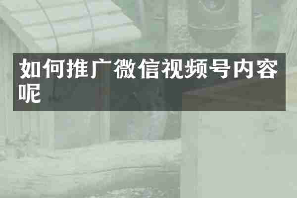如何推广微信视频号内容呢