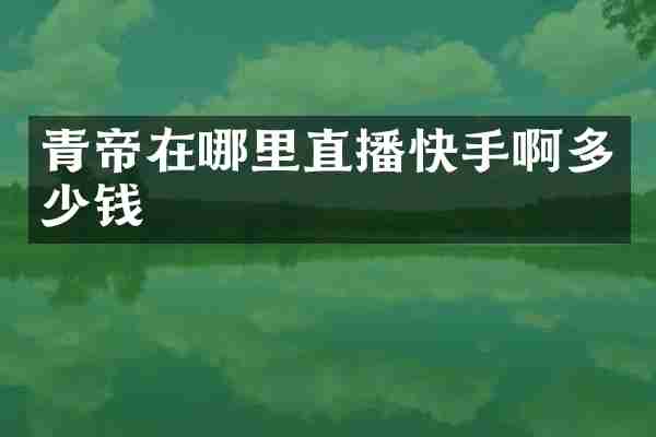 青帝在哪里直播快手啊多少钱
