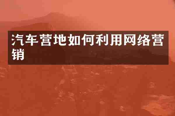汽车营地如何利用网络营销
