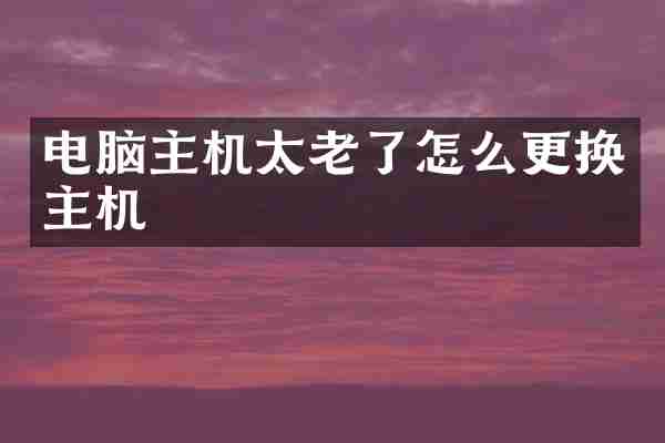 电脑主机太老了怎么更换主机