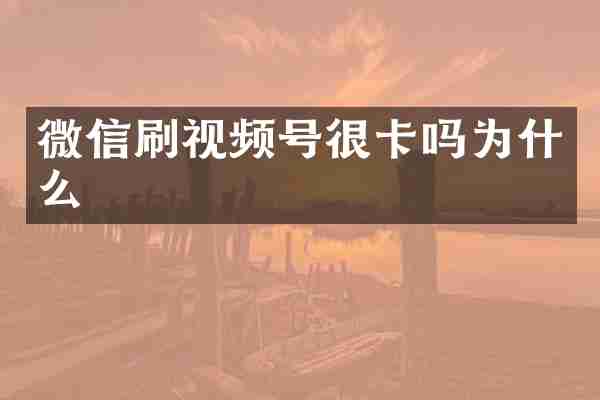 微信刷视频号很卡吗为什么