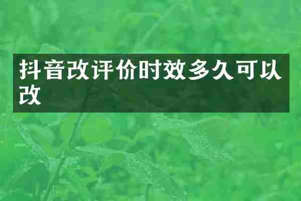 抖音改评价时效多久可以改