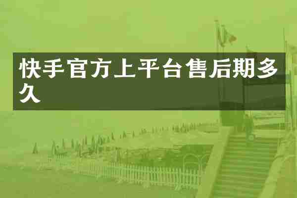 快手官方上平台售后期多久
