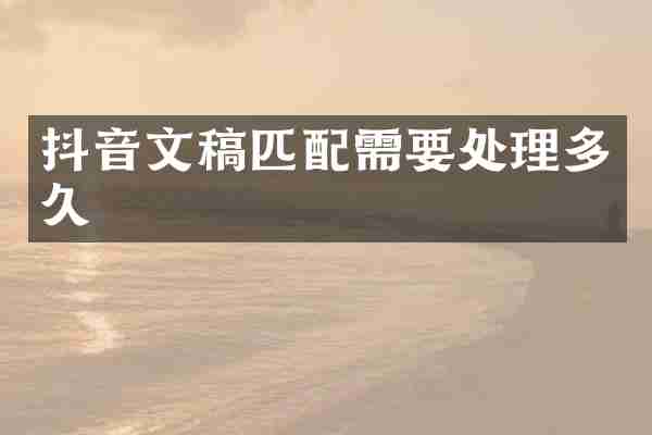抖音文稿匹配需要处理多久