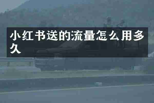 小红书送的流量怎么用多久