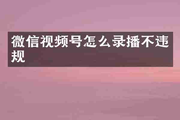 微信视频号怎么录播不违规