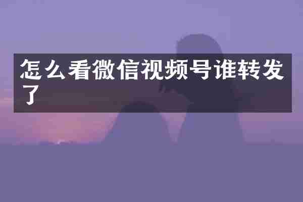 怎么看微信视频号谁转发了