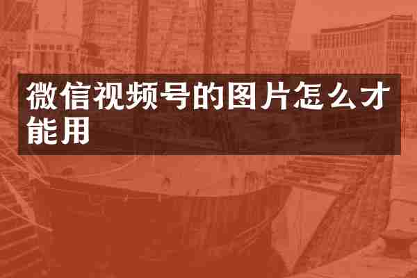微信视频号的图片怎么才能用