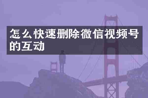 怎么快速删除微信视频号的互动