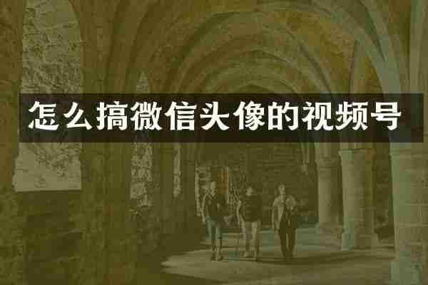 怎么搞微信头像的视频号