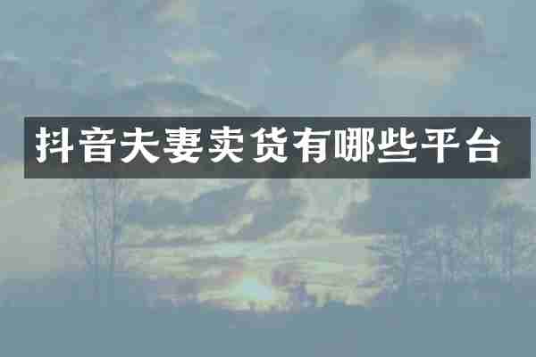 抖音夫妻卖货有哪些平台