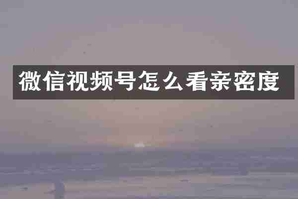 微信视频号怎么看亲密度