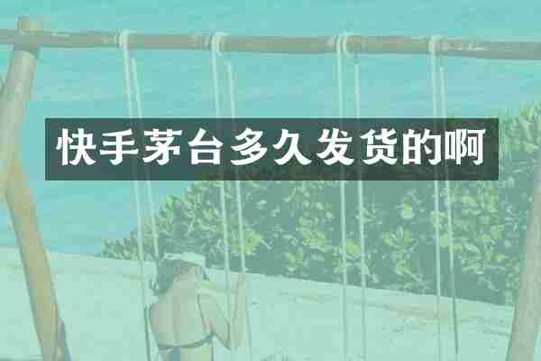 快手茅台多久发货的啊