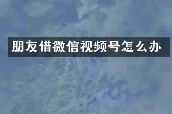 朋友借微信视频号怎么办