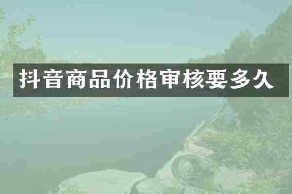 抖音商品价格审核要多久