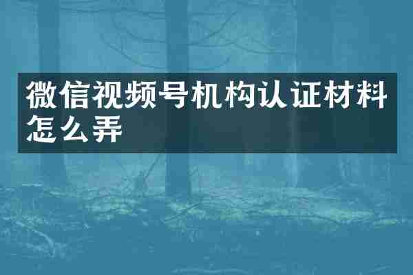 微信视频号机构认证材料怎么弄
