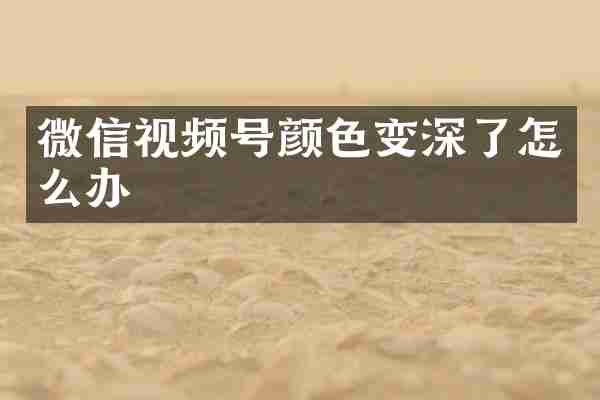 微信视频号颜色变深了怎么办