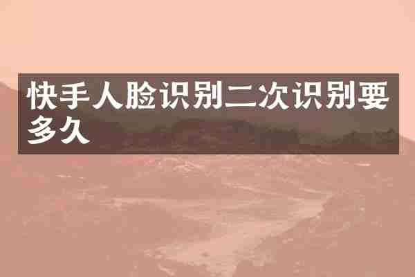 快手人脸识别二次识别要多久