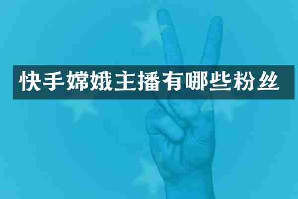 快手嫦娥主播有哪些粉丝