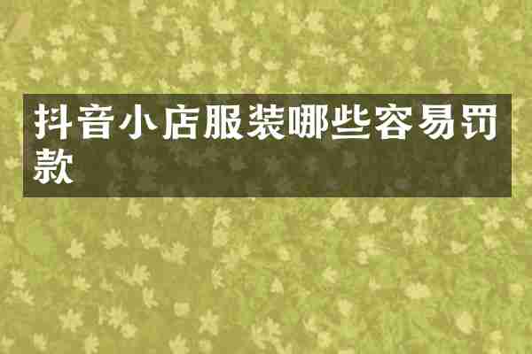 抖音小店服装哪些容易罚款