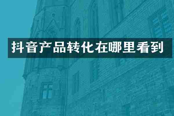 抖音产品转化在哪里看到
