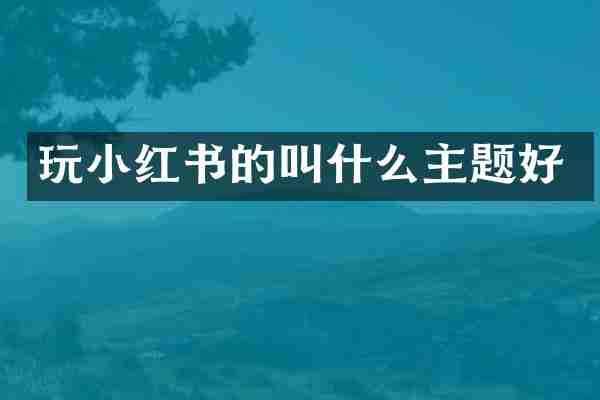 玩小红书的叫什么主题好