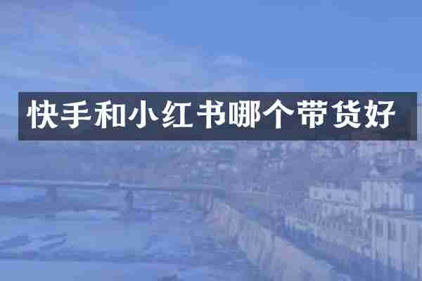 快手和小红书哪个带货好