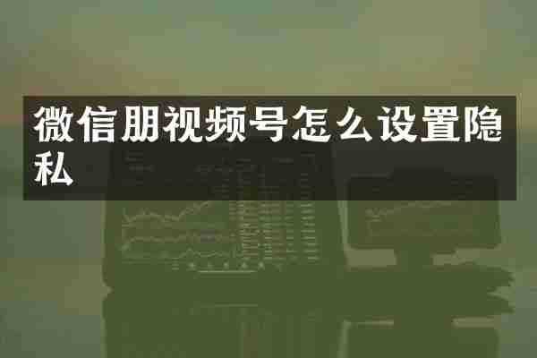 微信朋视频号怎么设置隐私
