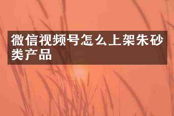 微信视频号怎么上架朱砂类产品
