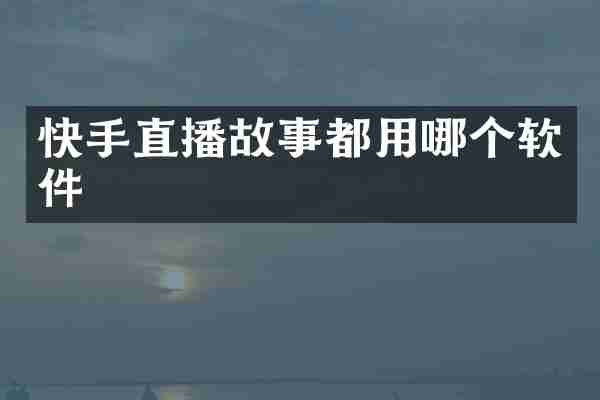 快手直播故事都用哪个软件