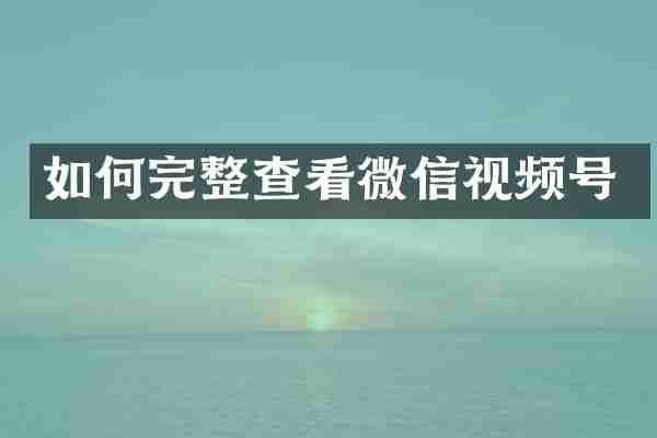 如何完整查看微信视频号