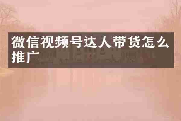 微信视频号达人带货怎么推广